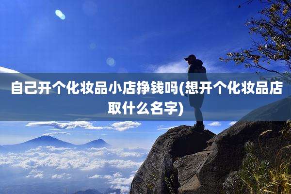 自己开个化妆品小店挣钱吗(想开个化妆品店取什么名字)
