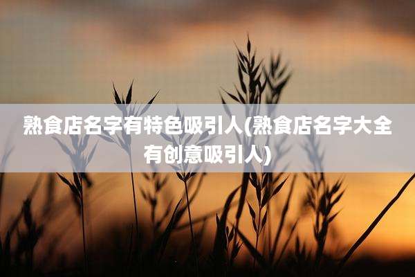 熟食店名字有特色吸引人(熟食店名字大全有创意吸引人)