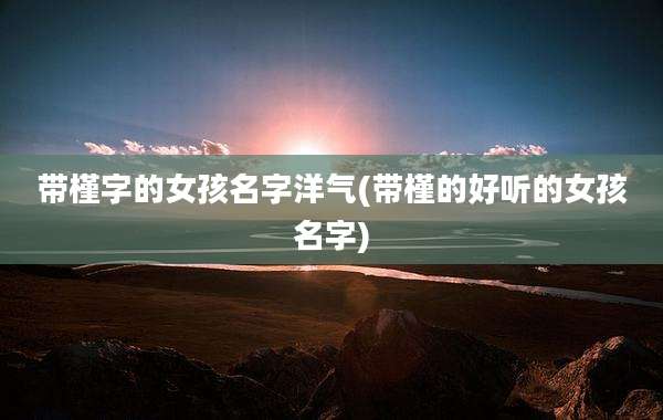 带槿字的女孩名字洋气(带槿的好听的女孩名字)
