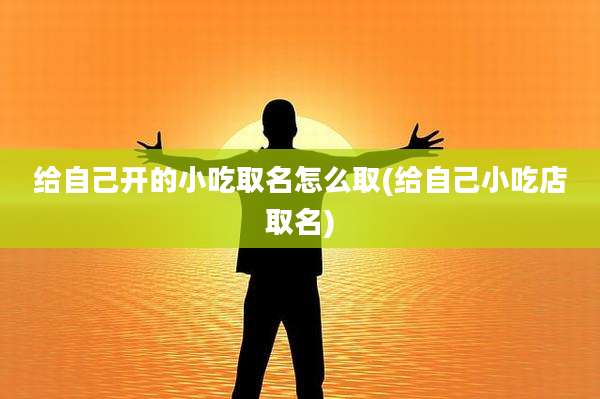给自己开的小吃取名怎么取(给自己小吃店取名)
