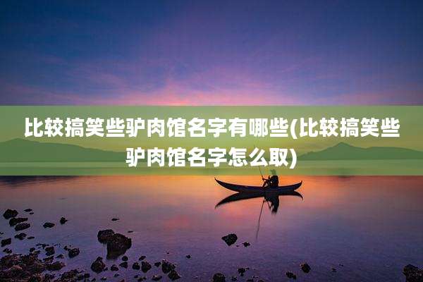 比较搞笑些驴肉馆名字有哪些(比较搞笑些驴肉馆名字怎么取)