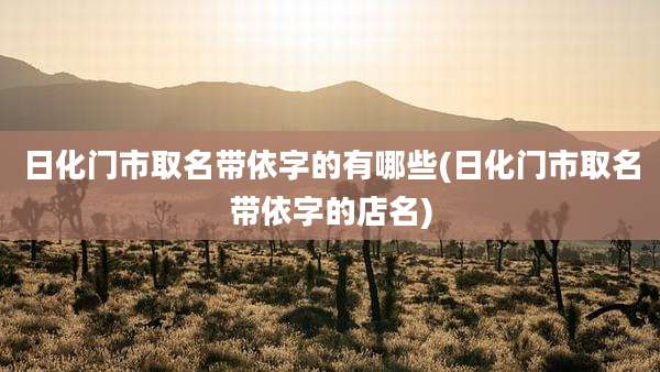 日化门市取名带依字的有哪些(日化门市取名带依字的店名)