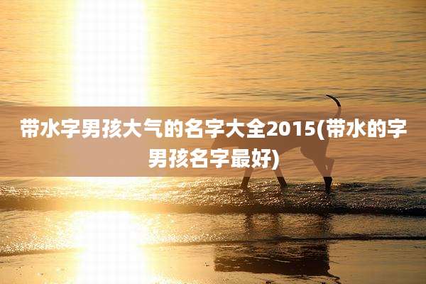 带水字男孩大气的名字大全2015(带水的字男孩名字最好)