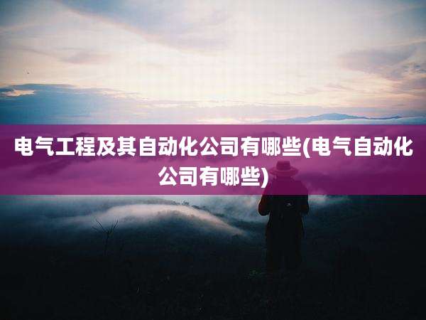 电气工程及其自动化公司有哪些(电气自动化公司有哪些)