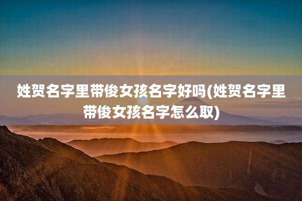 姓贺名字里带俊女孩名字好吗(姓贺名字里带俊女孩名字怎么取)