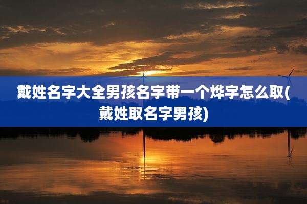 戴姓名字大全男孩名字带一个烨字怎么取(戴姓取名字男孩)