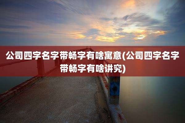 公司四字名字带畅字有啥寓意(公司四字名字带畅字有啥讲究)