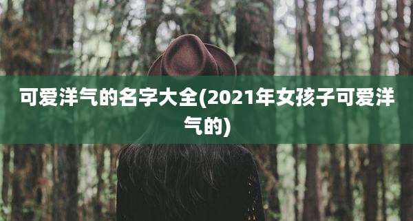 可爱洋气的名字大全(2021年女孩子可爱洋气的)