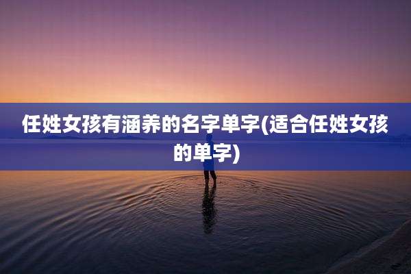 任姓女孩有涵养的名字单字(适合任姓女孩的单字)