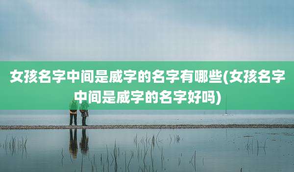 女孩名字中间是威字的名字有哪些(女孩名字中间是威字的名字好吗)