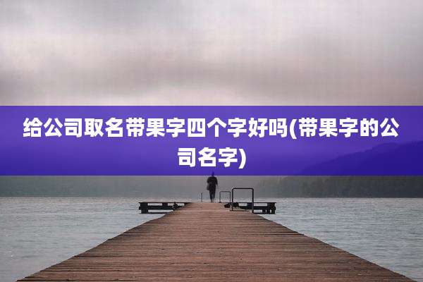 给公司取名带果字四个字好吗(带果字的公司名字)