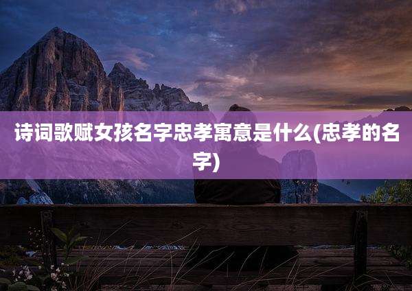 诗词歌赋女孩名字忠孝寓意是什么(忠孝的名字)