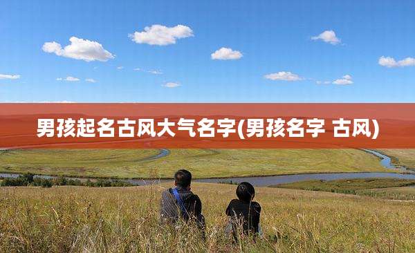男孩起名古风大气名字(男孩名字 古风)
