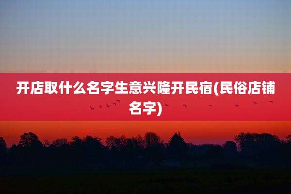 开店取什么名字生意兴隆开民宿(民俗店铺名字)