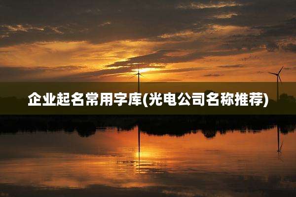企业起名常用字库(光电公司名称推荐)
