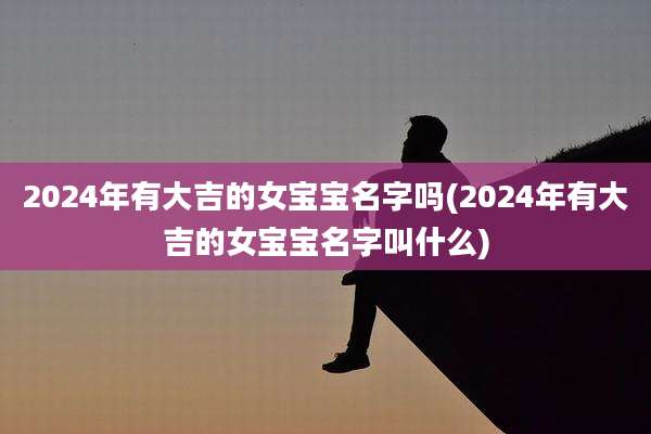 2024年有大吉的女宝宝名字吗(2024年有大吉的女宝宝名字叫什么)