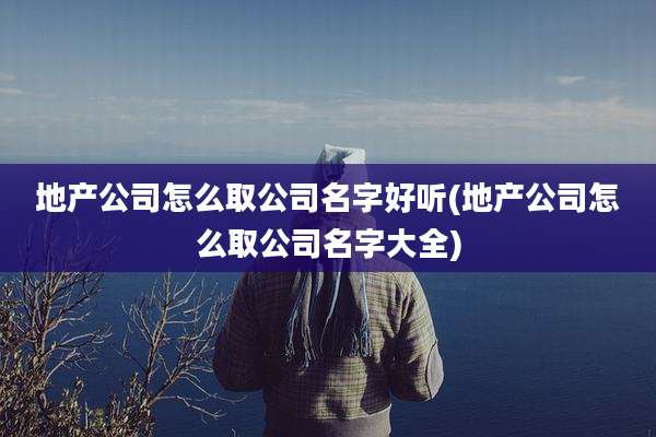 地产公司怎么取公司名字好听(地产公司怎么取公司名字大全)