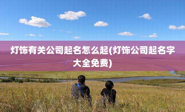 灯饰有关公司起名怎么起(灯饰公司起名字大全免费)