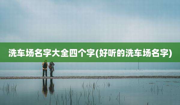 洗车场名字大全四个字(好听的洗车场名字)