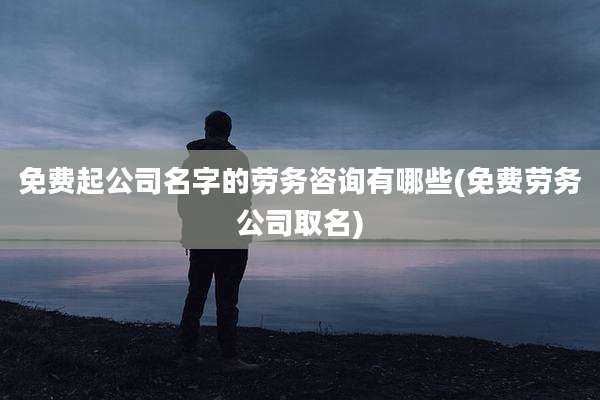 免费起公司名字的劳务咨询有哪些(免费劳务公司取名)