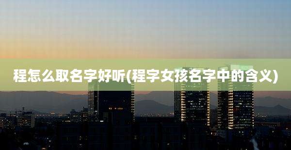 程怎么取名字好听(程字女孩名字中的含义)