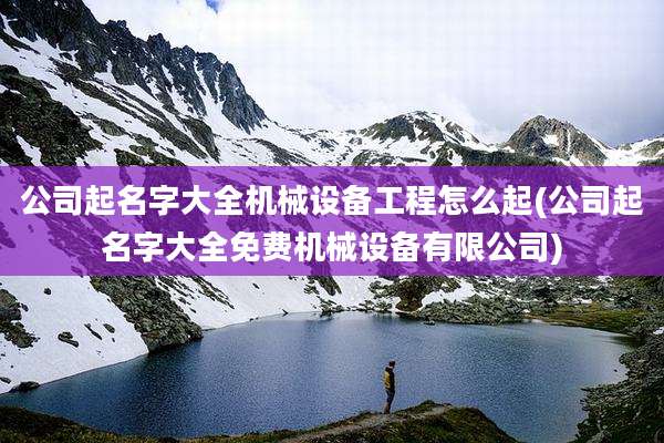 公司起名字大全机械设备工程怎么起(公司起名字大全免费机械设备有限公司)