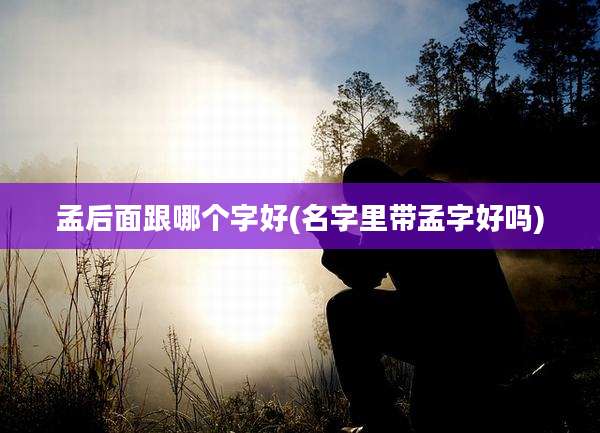 孟后面跟哪个字好(名字里带孟字好吗)