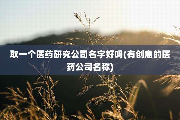 取一个医药研究公司名字好吗(有创意的医药公司名称)