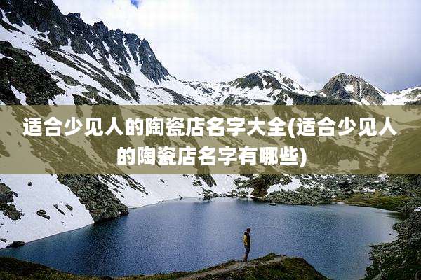 适合少见人的陶瓷店名字大全(适合少见人的陶瓷店名字有哪些)