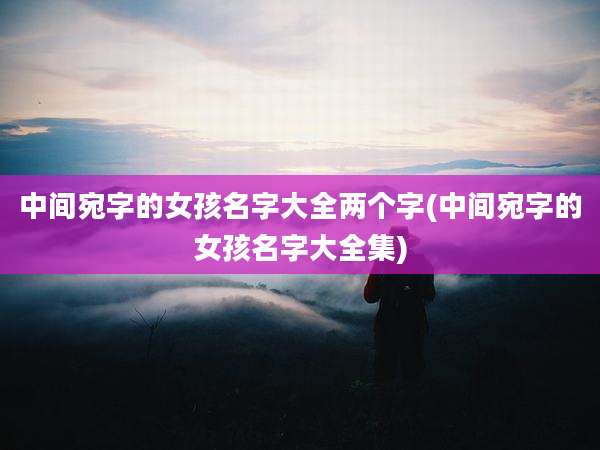 中间宛字的女孩名字大全两个字(中间宛字的女孩名字大全集)