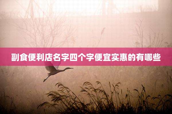 副食便利店名字四个字便宜实惠的有哪些