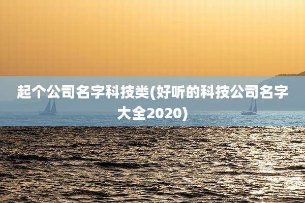 起个公司名字科技类(好听的科技公司名字大全2020)
