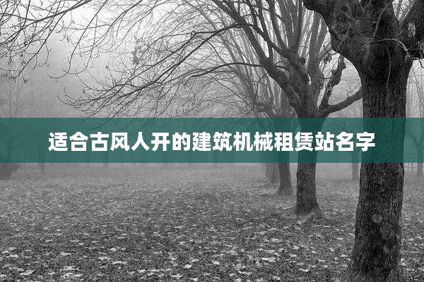 适合古风人开的建筑机械租赁站名字