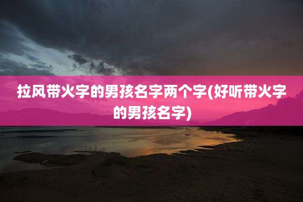 拉风带火字的男孩名字两个字(好听带火字的男孩名字)