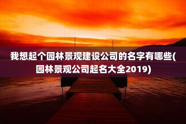 我想起个园林景观建设公司的名字有哪些(园林景观公司起名大全2019)