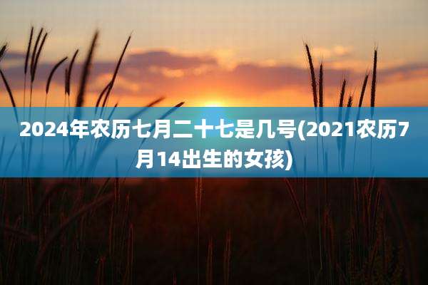 2024年农历七月二十七是几号(2021农历7月14出生的女孩)