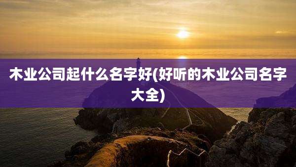 木业公司起什么名字好(好听的木业公司名字大全)