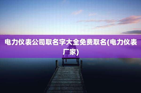 电力仪表公司取名字大全免费取名(电力仪表厂家)