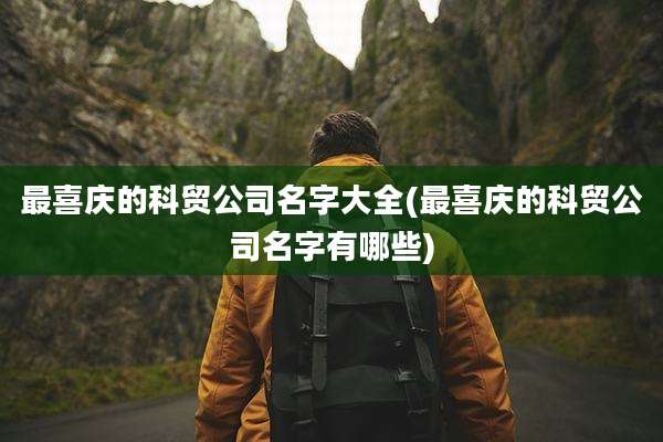 最喜庆的科贸公司名字大全(最喜庆的科贸公司名字有哪些)