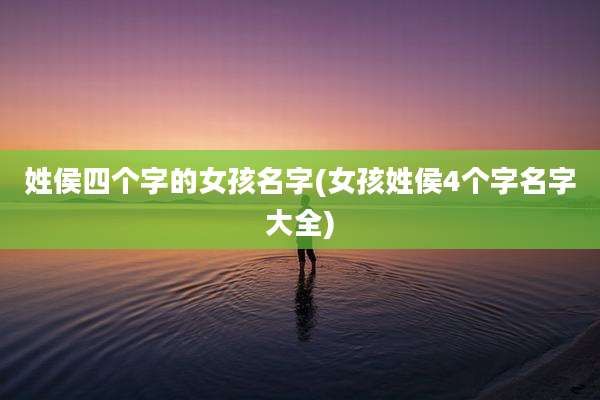 姓侯四个字的女孩名字(女孩姓侯4个字名字大全)