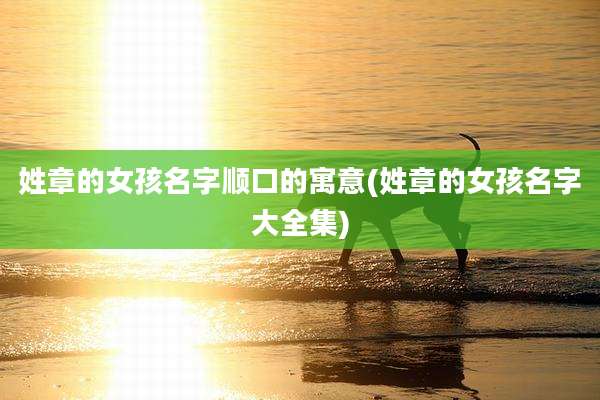 姓章的女孩名字顺口的寓意(姓章的女孩名字大全集)