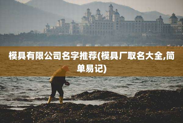 模具有限公司名字推荐(模具厂取名大全,简单易记)