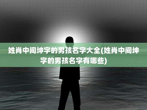 姓肖中间坤字的男孩名字大全(姓肖中间坤字的男孩名字有哪些)