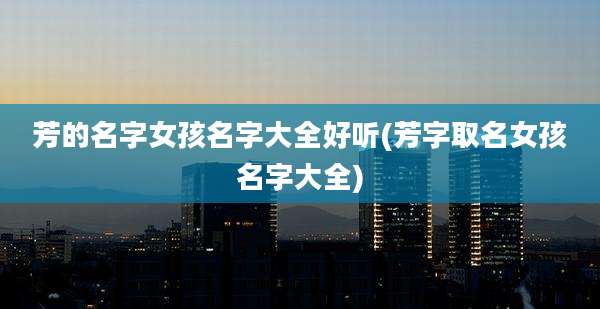 芳的名字女孩名字大全好听(芳字取名女孩名字大全)