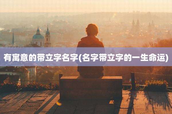 有寓意的带立字名字(名字带立字的一生命运)