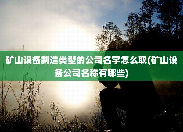 矿山设备制造类型的公司名字怎么取(矿山设备公司名称有哪些)