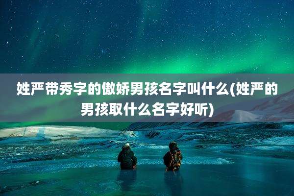 姓严带秀字的傲娇男孩名字叫什么(姓严的男孩取什么名字好听)