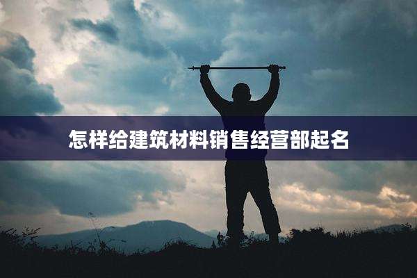 怎样给建筑材料销售经营部起名