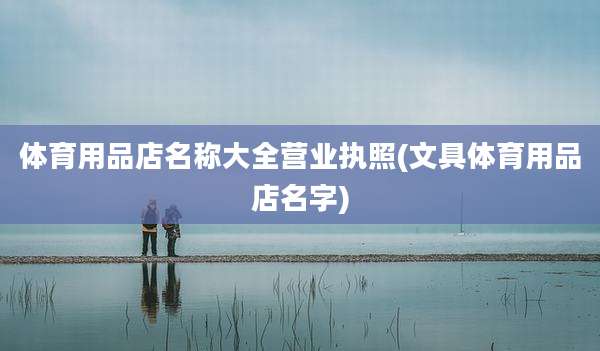体育用品店名称大全营业执照(文具体育用品店名字)