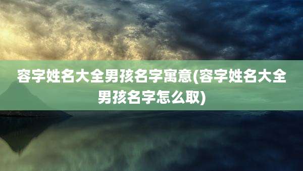 容字姓名大全男孩名字寓意(容字姓名大全男孩名字怎么取)